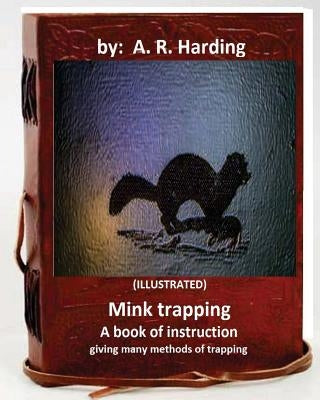 Mink trapping; a book of instruction giving many methods of trapping (ILLUSTRATED) by Harding, A. R.