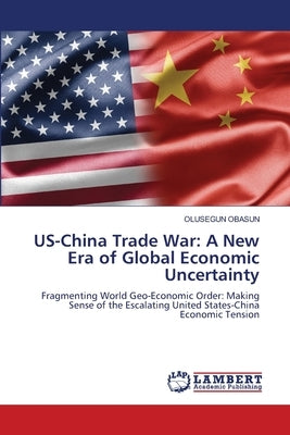 US-China Trade War: A New Era of Global Economic Uncertainty by Obasun, Olusegun