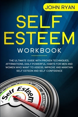Self Esteem Workbook: The Ultimate Guide With Proven Techniques, Affirmations, Daily Powerful Habits For Men And Women Who Want To Assess, I by Ryan, John