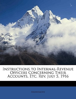 Instructions to Internal-Revenue Officers Concerning Their Accounts, Etc. Rev. July 5, 1916 by Anonymous