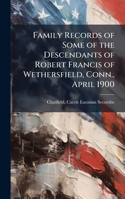 Family Records of Some of the Descendants of Robert Francis of Wethersfield, Conn., April 1900 by Chatfield, Carrie Eastman Secombe 18