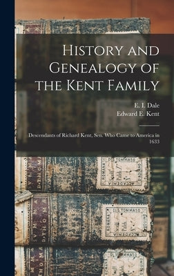 History and Genealogy of the Kent Family: Descendants of Richard Kent, Sen. Who Came to America in 1633 by Dale, E. I. (Edward Irving)
