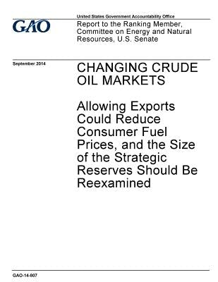 Changing crude oil markets: allowing exports could reduce consumer fuel prices, and the size of the strategic reserves should be reexamined: repor by Office, U. S. Government Accountability