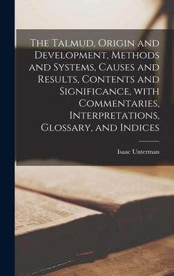 The Talmud, Origin and Development, Methods and Systems, Causes and Results, Contents and Significance, With Commentaries, Interpretations, Glossary, by Unterman, Isaac 1889-1984