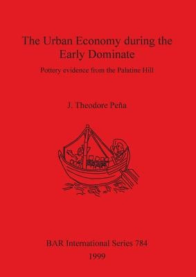 The Urban Economy during the Early Dominate: Pottery evidence from the Palatine Hill by Peña, J. Theodore