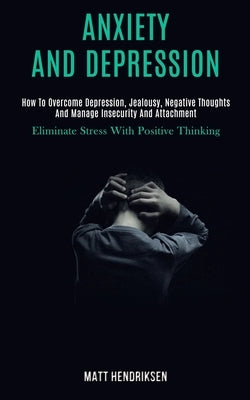 Anxiety and Depression: How to Overcome Depression, Jealousy, Negative Thoughts and Manage Insecurity and Attachment (Eliminate Stress With Po by Hendriksen, Matt