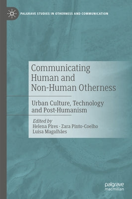 Communicating Human and Non-Human Otherness: Urban Culture, Technology and Post-Humanism by Pires, Helena