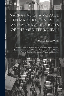 Narrative of a Voyage to Madeira, Teneriffe and Along the Shores of the Mediterranean: Including a Visit to Algiers, Egypt, Palestine, Tyre, Rhodes, T by Wilde, William Robert