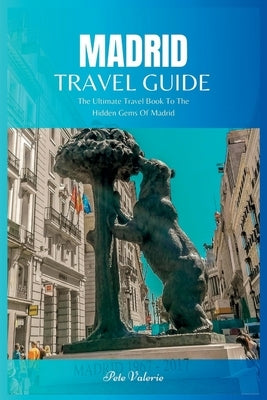 Madrid Travel Guide 2024: The Ultimate Travel Book To The Hidden Gems Of Madrid Of Spain by Valerie, Pete