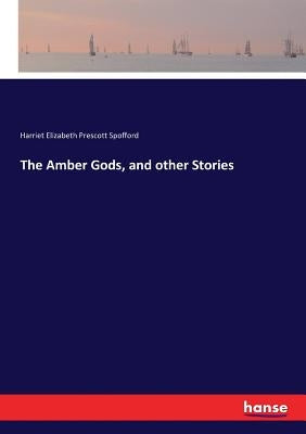 The Amber Gods, and other Stories by Spofford, Harriet Elizabeth Prescott