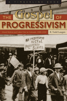 Gospel of Progressivism: Moral Reform and Labor War in Colorado, 1900-1930 by Laugen, R. Todd