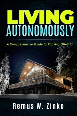 Living Autonomously: A Comprehensive Guide to Thriving Off-Grid by Zinke, Dora