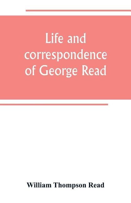 Life and correspondence of George Read, a signer of the Declaration of Independence. With notices of some of his contemporaries by Thompson Read, William