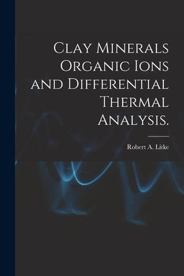Clay Minerals Organic Ions and Differential Thermal Analysis. by Litke, Robert A.