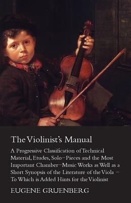 The Violinist's Manual - A Progressive Classification of Technical Material, Etudes, Solo-Pieces and the Most Important Chamber-Music Works as Well as by Gruenberg, Eugene