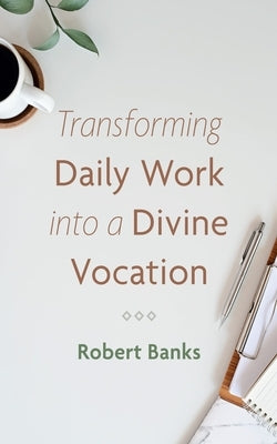 Transforming Daily Work Into a Divine Vocation by Banks, Robert