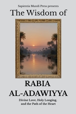 The Wisdom of Rabia Al-Adawiyya: Divine Love, Holy Longing, and the Path of the Heart by Mundi Press, Sapientia