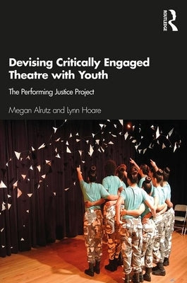 Devising Critically Engaged Theatre with Youth: The Performing Justice Project by Alrutz, Megan