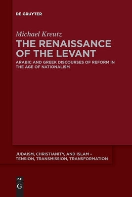 The Renaissance of the Levant: Arabic and Greek Discourses of Reform in the Age of Nationalism by Kreutz, Michael