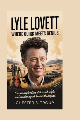 Lyle Lovett: Where Quirk Meets Genius: A Warm Exploration of the Soul, Style, and Creative Spark Behind the Legend by S. Troup, Chester