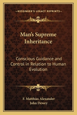 Man's Supreme Inheritance: Conscious Guidance and Control in Relation to Human Evolution by Alexander, F. Matthias