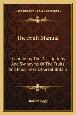 The Fruit Manual: Containing the Descriptions and Synonyms of the Fruits and Fruit Trees of Great Britain by Hogg, Robert