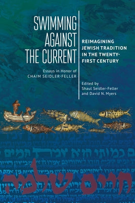 Swimming Against the Current: Reimagining Jewish Tradition in the Twenty-First Century. Essays in Honor of Chaim Seidler-Feller by Seidler-Feller, Shaul