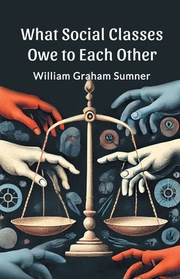 What Social Classes Owe to Each Other by Sumner, William Graham