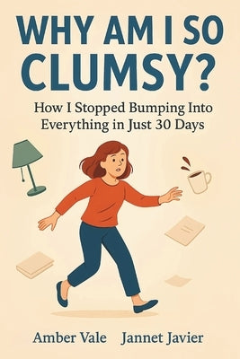 Why Am I So Clumsy?: How I Learned to Move Better, Calmed My Mind, and Stopped Bumping Into Everything in Just 30 Days by Javier, Jannet