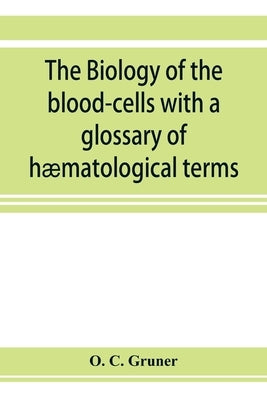 The biology of the blood-cells with a glossary of hæmatological terms: for the use of practitioners of medicine by C. Gruner, O.