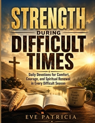 Strength During Difficult Times: Daily Devotions for Comfort, Courage, and Spiritual Renewal in Every Difficult Season by Patricia, Eve