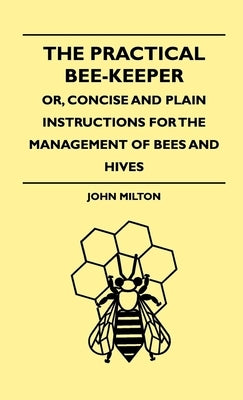 The Practical Bee-Keeper; Or, Concise And Plain Instructions For The Management Of Bees And Hives by Milton, John