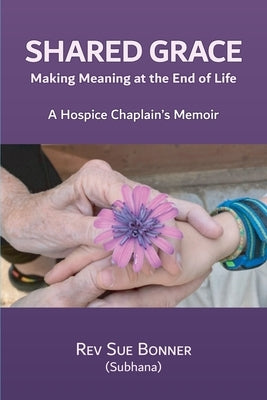 Shared Grace: Making Meaning at End of Life. A Hospice Chaplain's Memoir. by Bonner, Sue