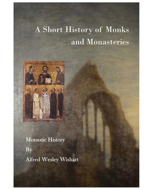 A Short History of Monks and Monasteries: Monastic History by Wishart, Alfred Wesley