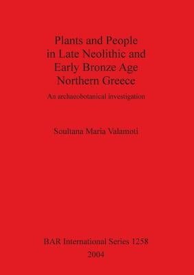 Plants and People in Late Neolithic and Early Bronze Age Northern Greece: An archaeobotanical investigation by Valamoti, Soultana Maria