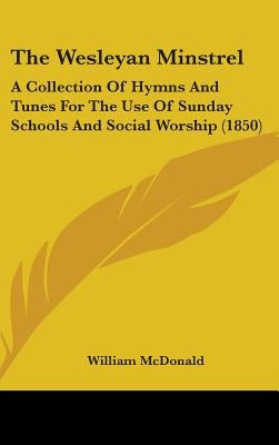 The Wesleyan Minstrel: A Collection Of Hymns And Tunes For The Use Of Sunday Schools And Social Worship (1850) by McDonald, William
