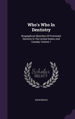Who's Who In Dentistry: Biographical Sketches Of Prominent Dentists In The United States And Canada, Volume 1 by Anonymous