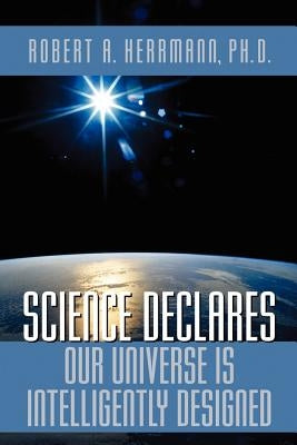 Science Declares Our Universe IS Intelligently Designed by Herrmann, Robert A.