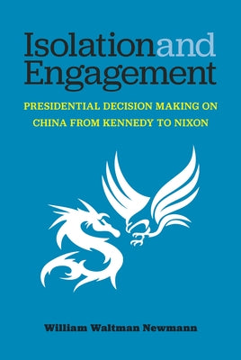 Isolation and Engagement: Presidential Decision Making on China from Kennedy to Nixon by Newmann, William Waltman