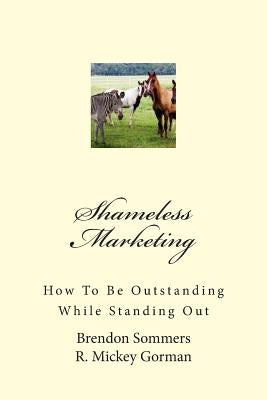Shameless Marketing: How To Be Outstanding While Standing Out by Gorman, R. Mickey