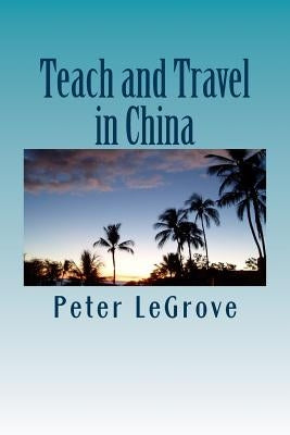 Teach and Travel in China: When Traveling Overseas Teach ESL Or TEFL In China To Experience China While Living There by Legrove, Peter