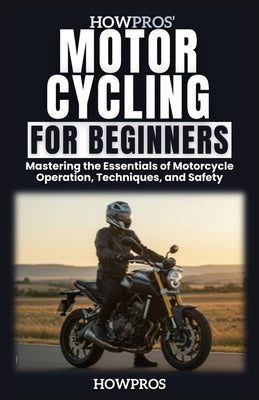 HowPros' Motorcycling for Beginners: Mastering the Essentials of Motorcycle Operation, Techniques, and Safety by Pros, How