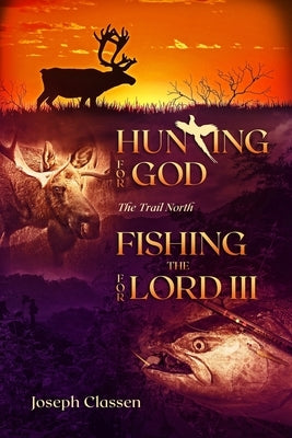 Hunting for God, Fishing for the Lord III: The Trail North by Classen, Joseph