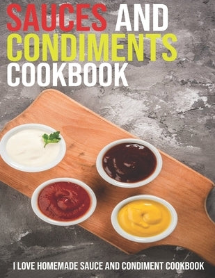 Sauces And Condiments Cookbook: I Love Homemade Sauce And Condiment Cookbook by McMurray, Jeff Dea