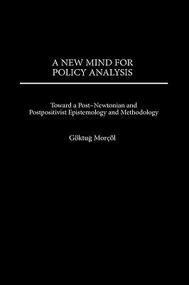 A New Mind for Policy Analysis: Toward a Post-Newtonian and Postpositivist Epistemology and Methodology by Morcol, Goktug