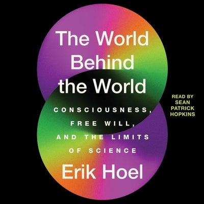 The World Behind the World: Consciousness, Free Will, and the Limits of Science by Hoel, Erik