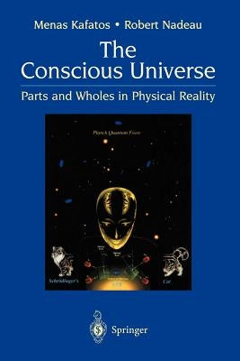 The Conscious Universe: Parts and Wholes in Physical Reality by Kafatos, Menas