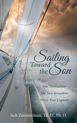 Sailing Toward the Son: Our Destination the New Jerusalem Who's Your Captain by Zimmerman Th D. Ph. D., Jack