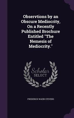Observtions by an Obscure Mediocrity, On a Recently Published Brochure Entitled "The Nemesis of Mediocrity." by Stevens, Frederick Waeir