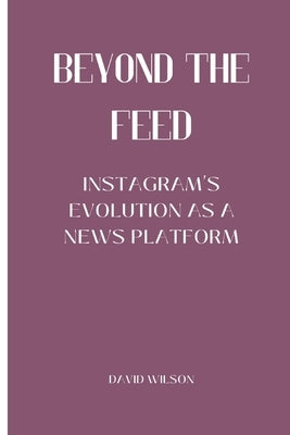 Beyond the Feed: Instagram's Evolution as a News Platform by Wilson, David